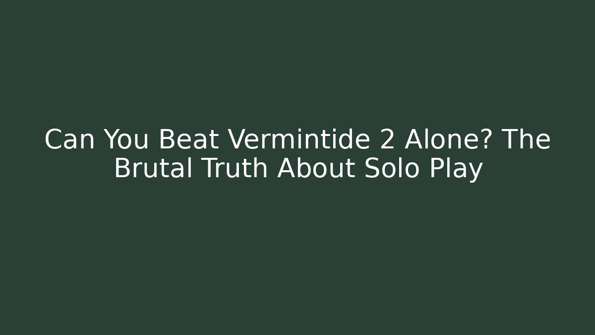 Can You Beat Vermintide 2 Alone? The Brutal Truth About Solo Play