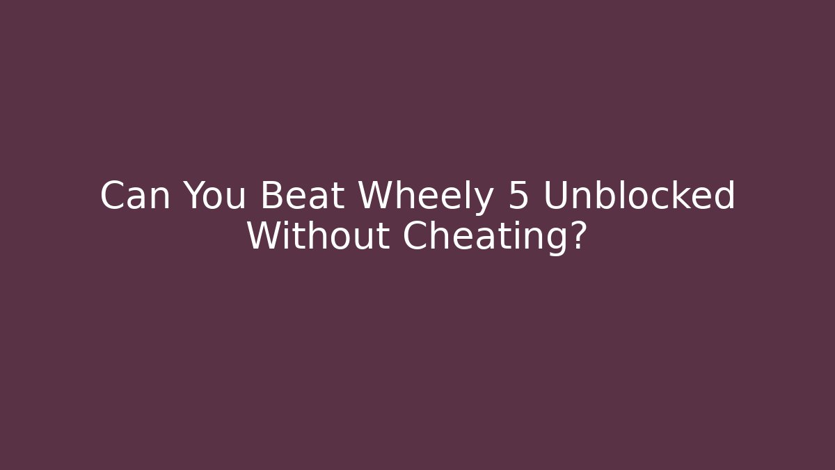 Can You Beat Wheely 5 Unblocked Without Cheating?