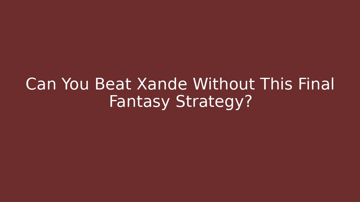 Can You Beat Xande Without This Final Fantasy Strategy?