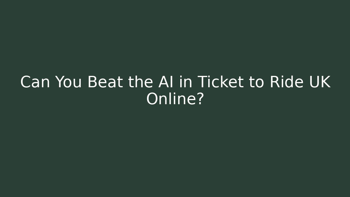 Can You Beat the AI in Ticket to Ride UK Online?