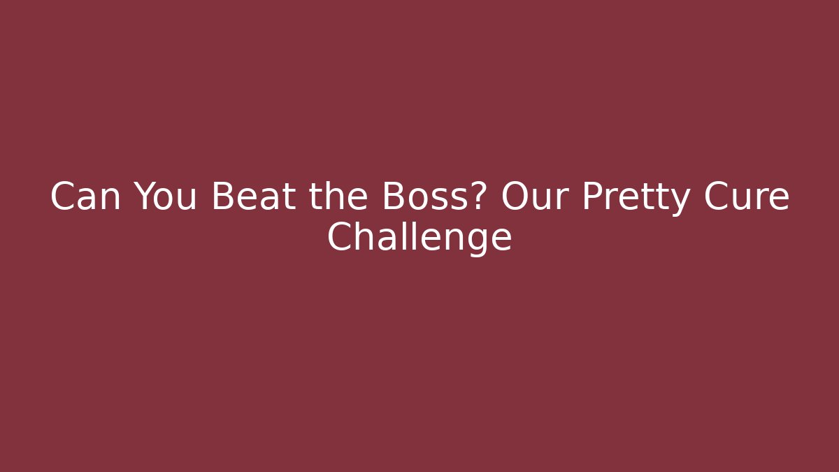 Can You Beat the Boss? Our Pretty Cure Challenge