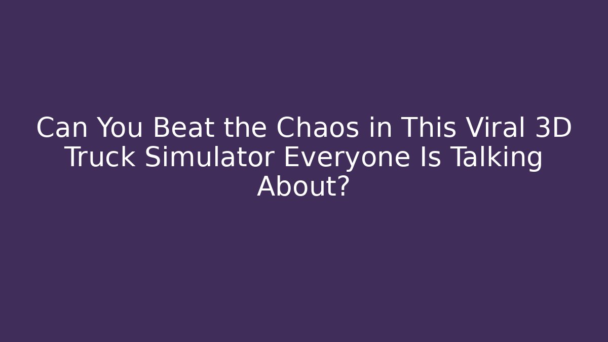 Can You Beat the Chaos in This Viral 3D Truck Simulator Everyone Is Talking About?