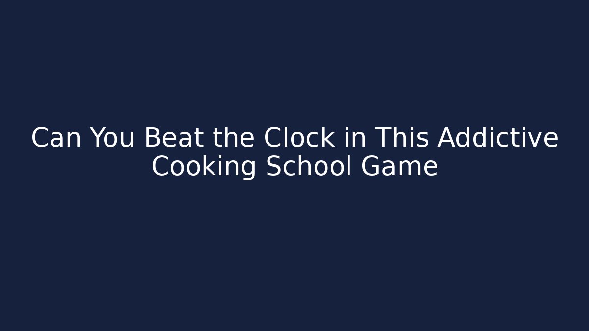 Can You Beat the Clock in This Addictive Cooking School Game