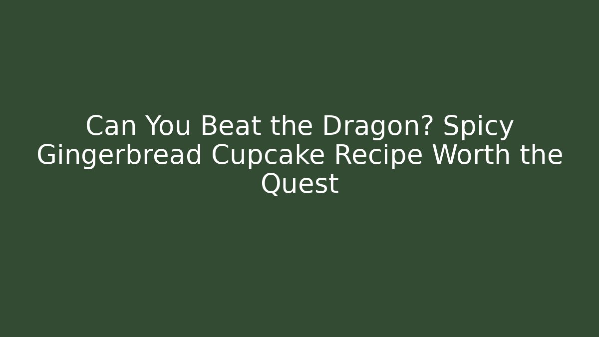 Can You Beat the Dragon? Spicy Gingerbread Cupcake Recipe Worth the Quest