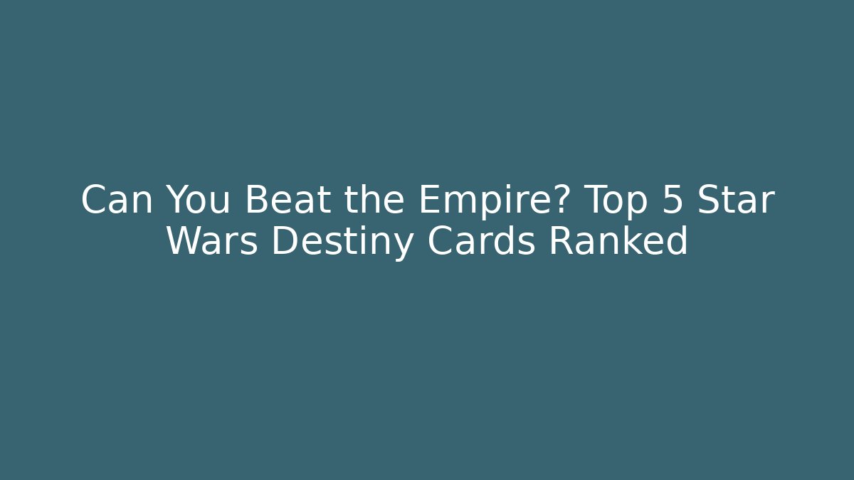 Can You Beat the Empire? Top 5 Star Wars Destiny Cards Ranked
