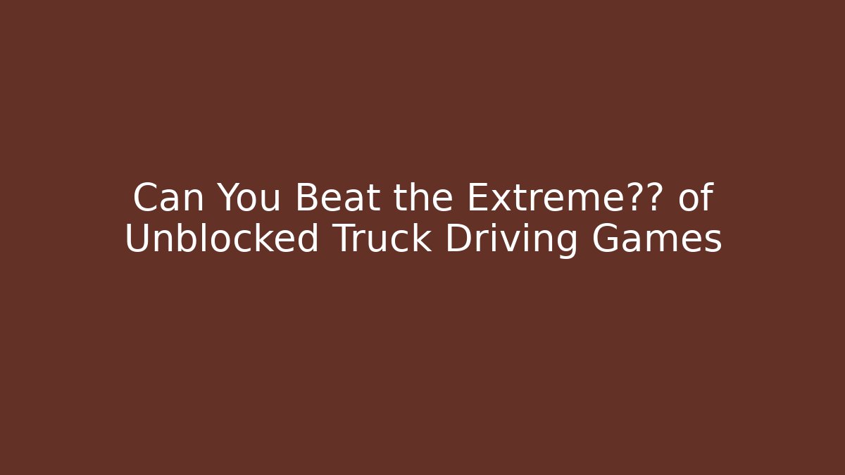 Can You Beat the Extreme挑战 of Unblocked Truck Driving Games
