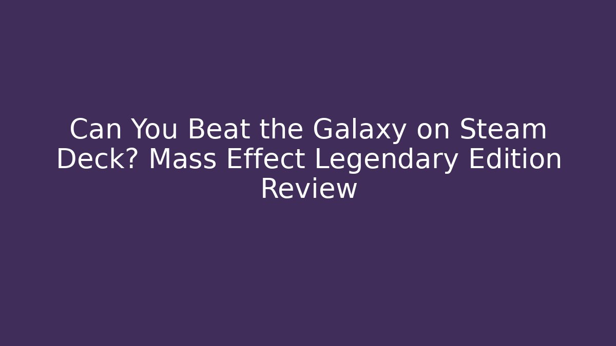 Can You Beat the Galaxy on Steam Deck? Mass Effect Legendary Edition Review