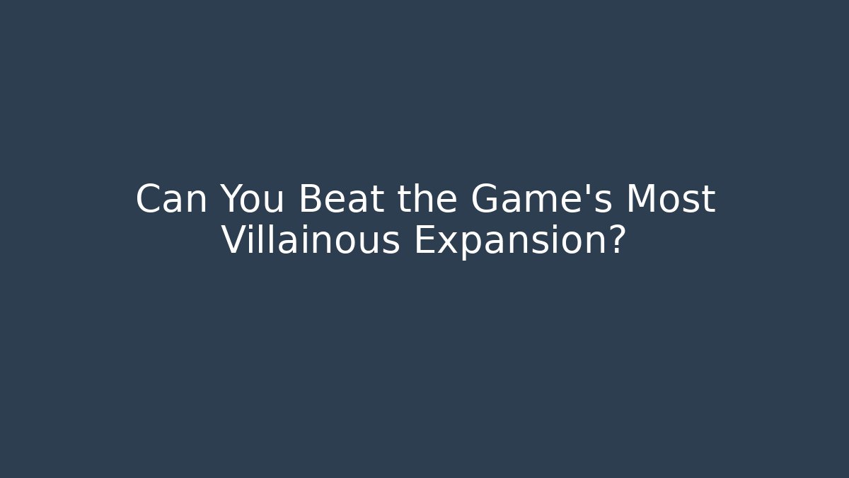 Can You Beat the Game’s Most Villainous Expansion?