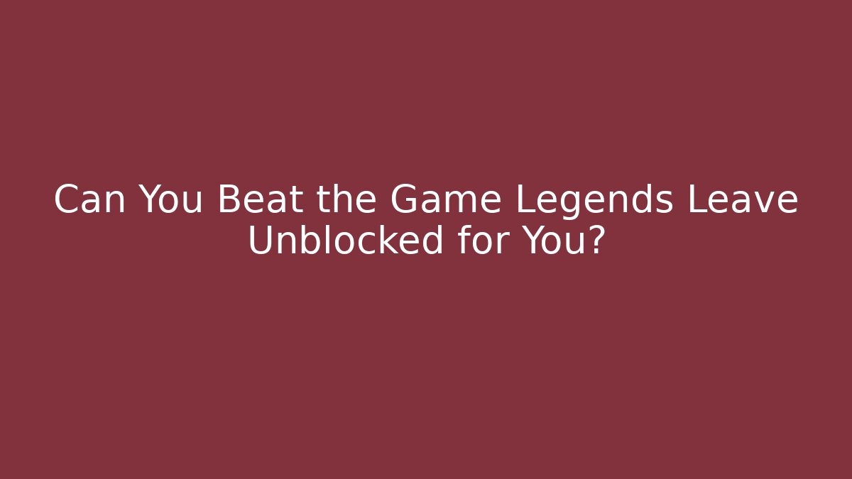 Can You Beat the Game Legends Leave Unblocked for You?