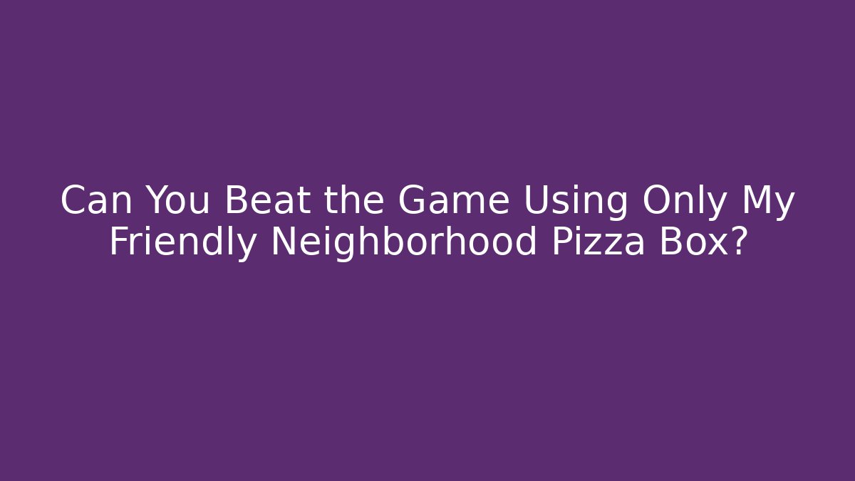 Can You Beat the Game Using Only My Friendly Neighborhood Pizza Box?