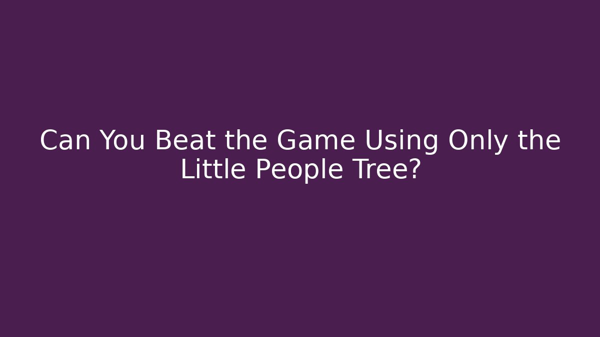 Can You Beat the Game Using Only the Little People Tree?