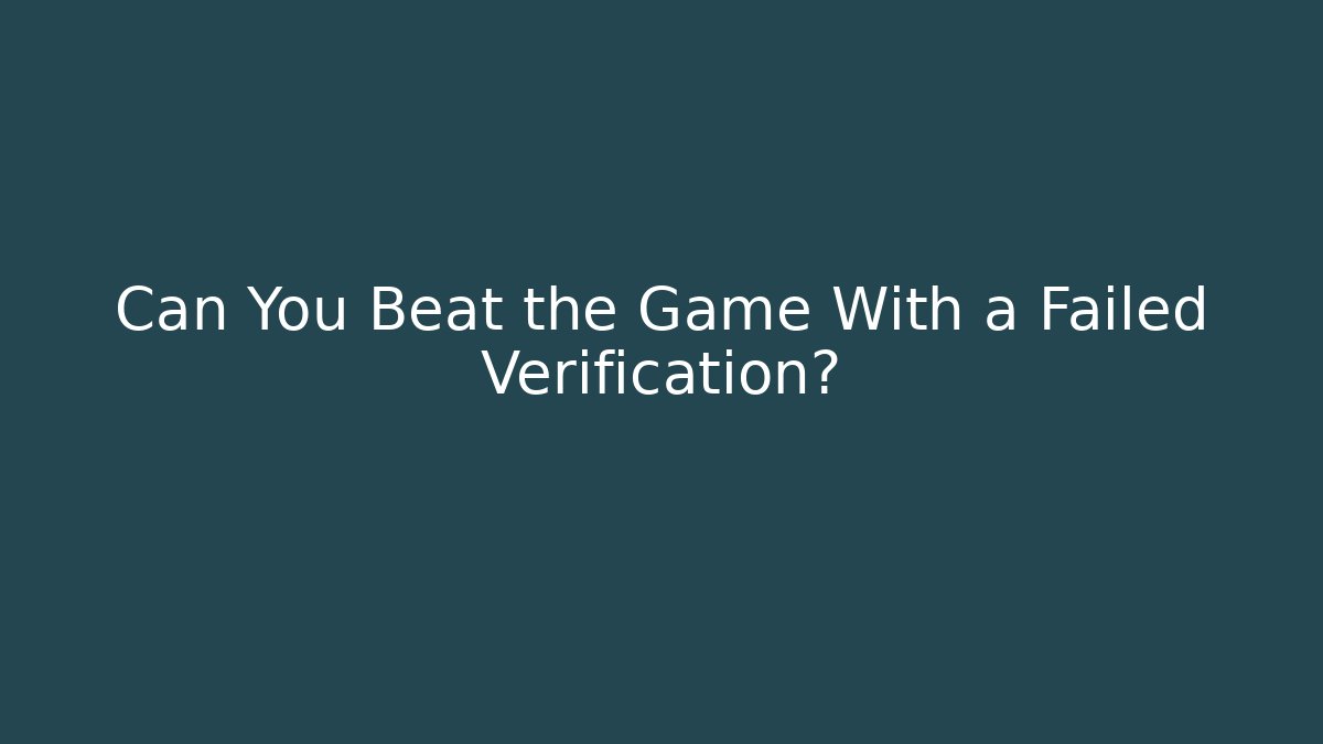 Can You Beat the Game With a Failed Verification?