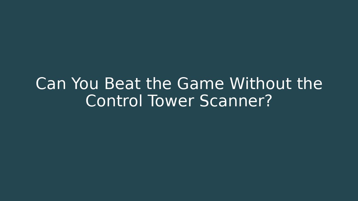 Can You Beat the Game Without the Control Tower Scanner?