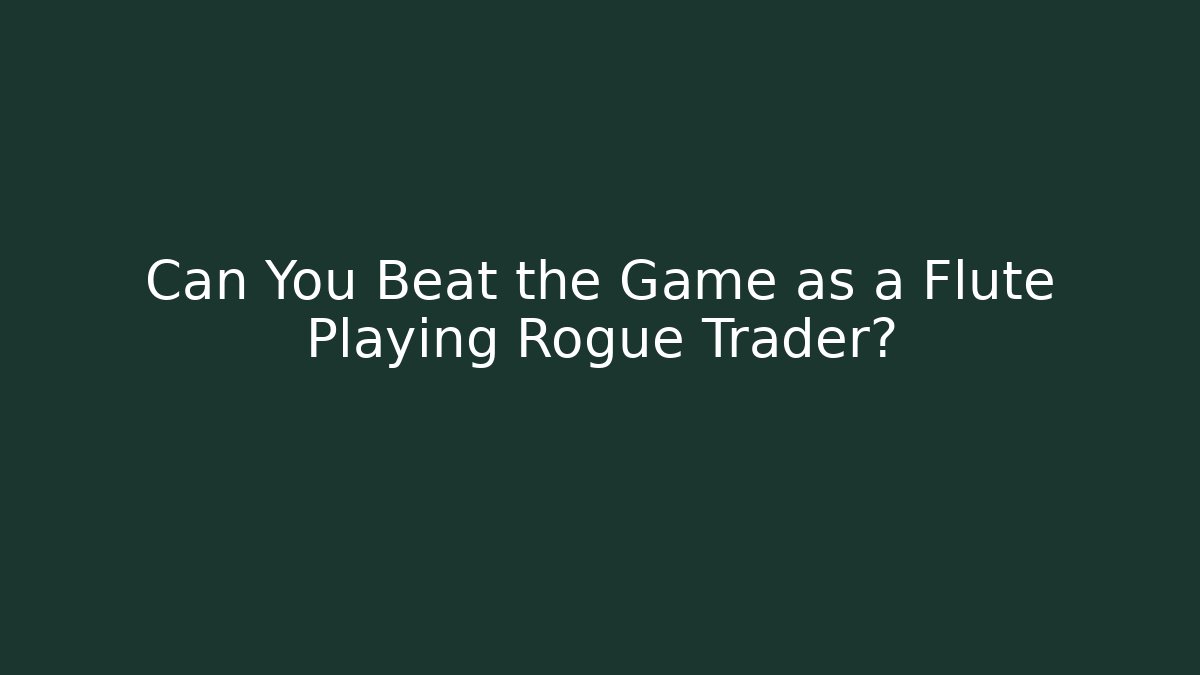 Can You Beat the Game as a Flute Playing Rogue Trader?
