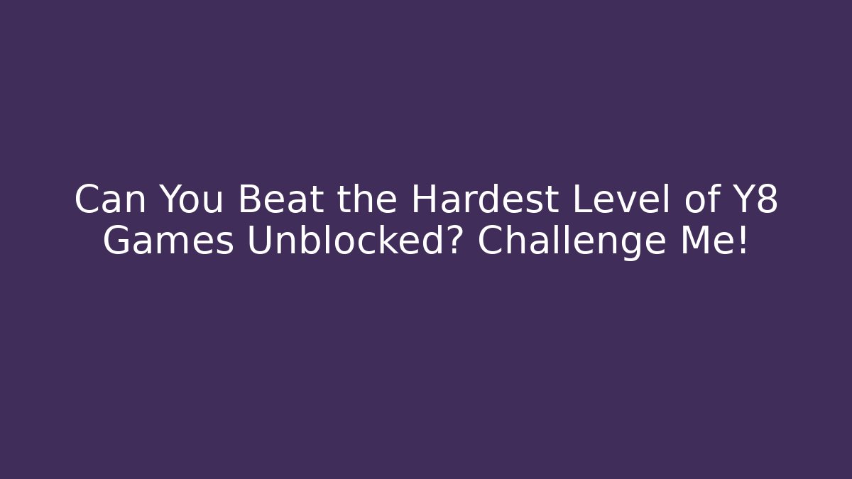 Can You Beat the Hardest Level of Y8 Games Unblocked? Challenge Me!
