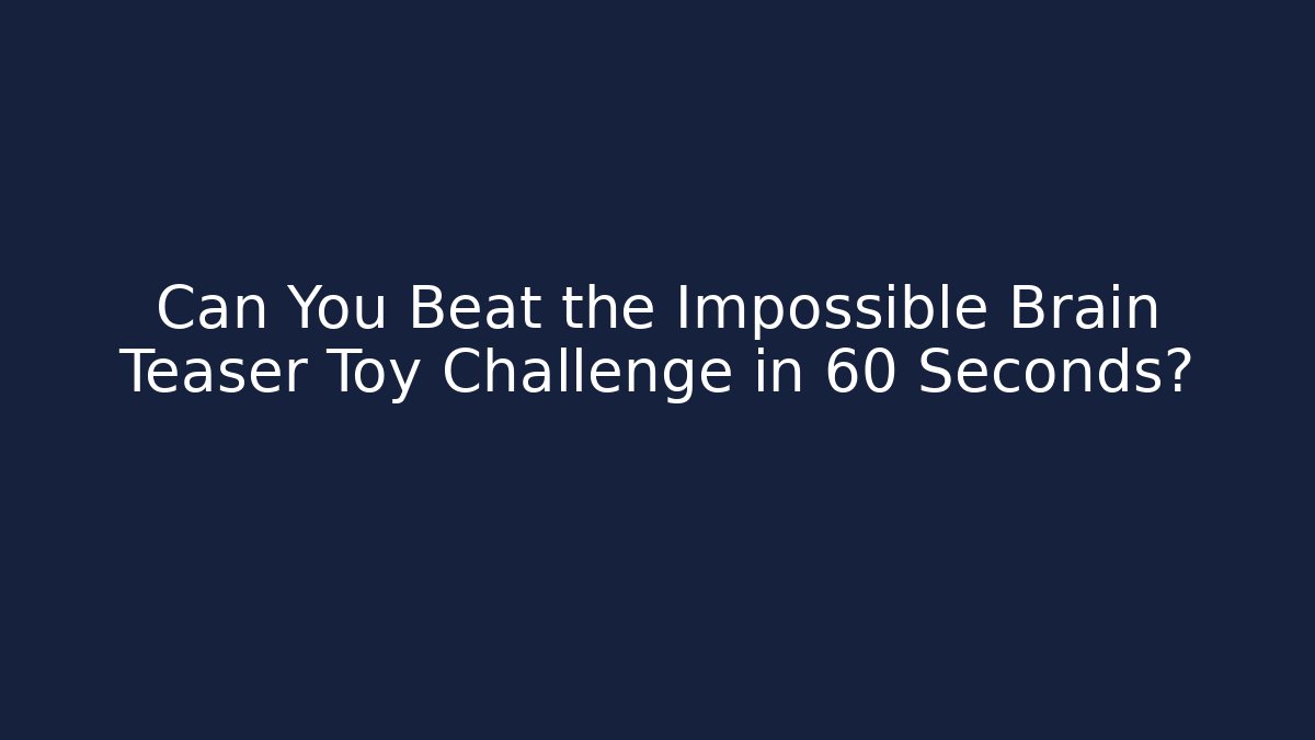 Can You Beat the Impossible Brain Teaser Toy Challenge in 60 Seconds?