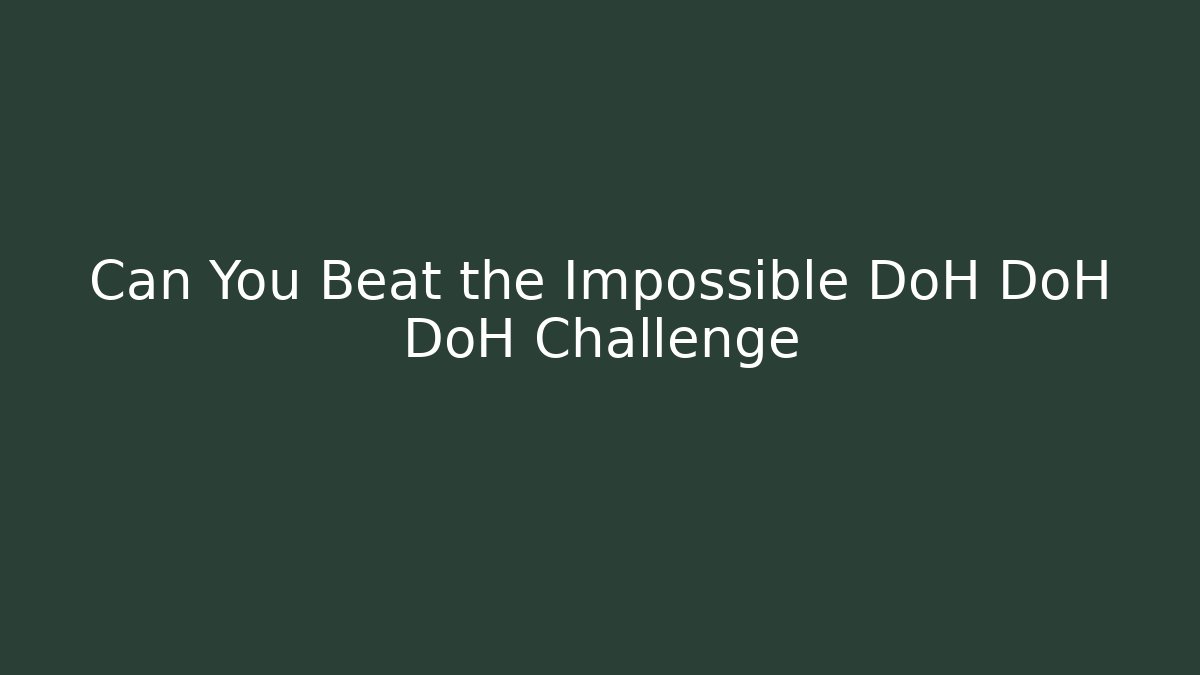 Can You Beat the Impossible DoH DoH DoH Challenge