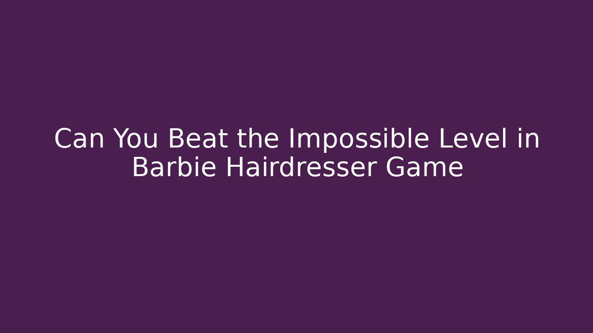 Can You Beat the Impossible Level in Barbie Hairdresser Game