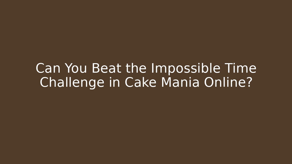 Can You Beat the Impossible Time Challenge in Cake Mania Online?