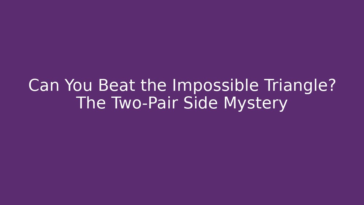 Can You Beat the Impossible Triangle? The Two-Pair Side Mystery