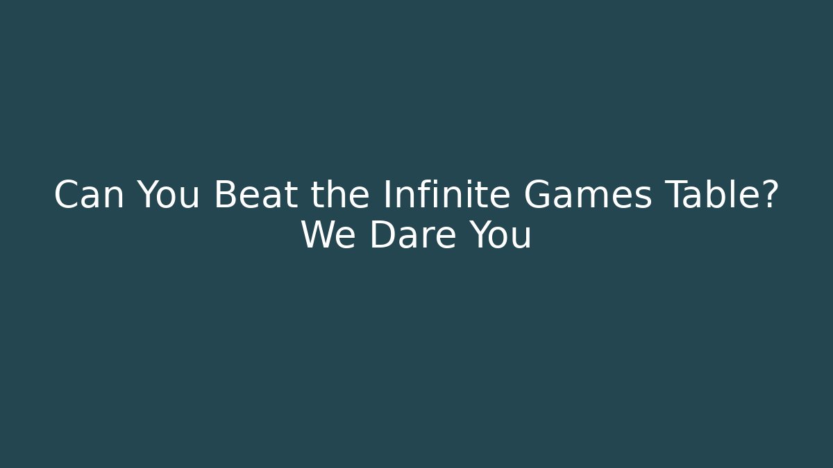 Can You Beat the Infinite Games Table? We Dare You