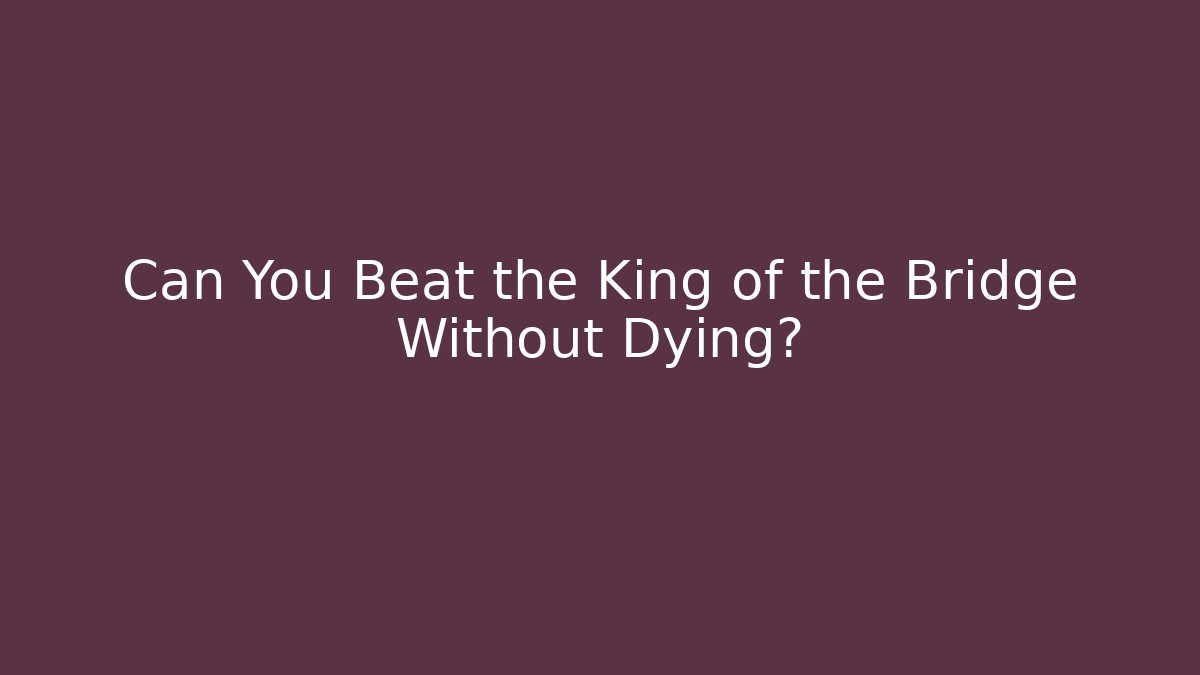 Can You Beat the King of the Bridge Without Dying?