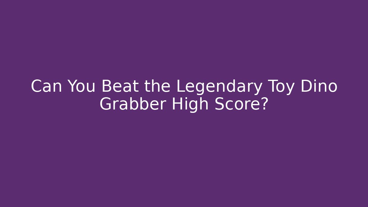 Can You Beat the Legendary Toy Dino Grabber High Score?