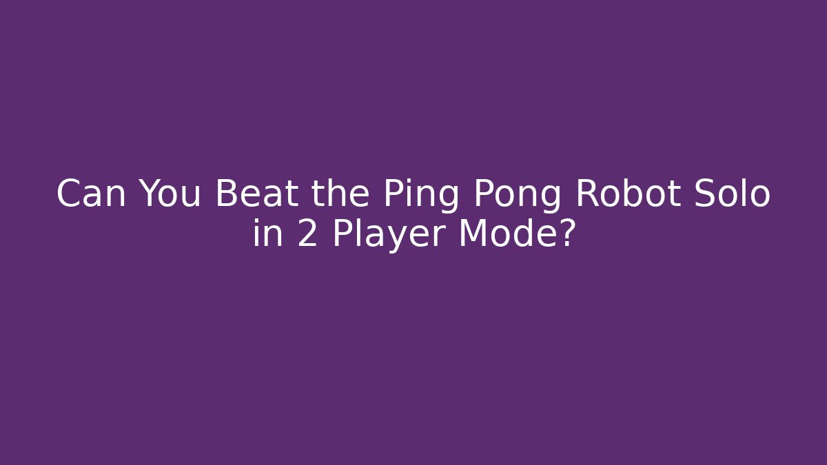 Can You Beat the Ping Pong Robot Solo in 2 Player Mode?