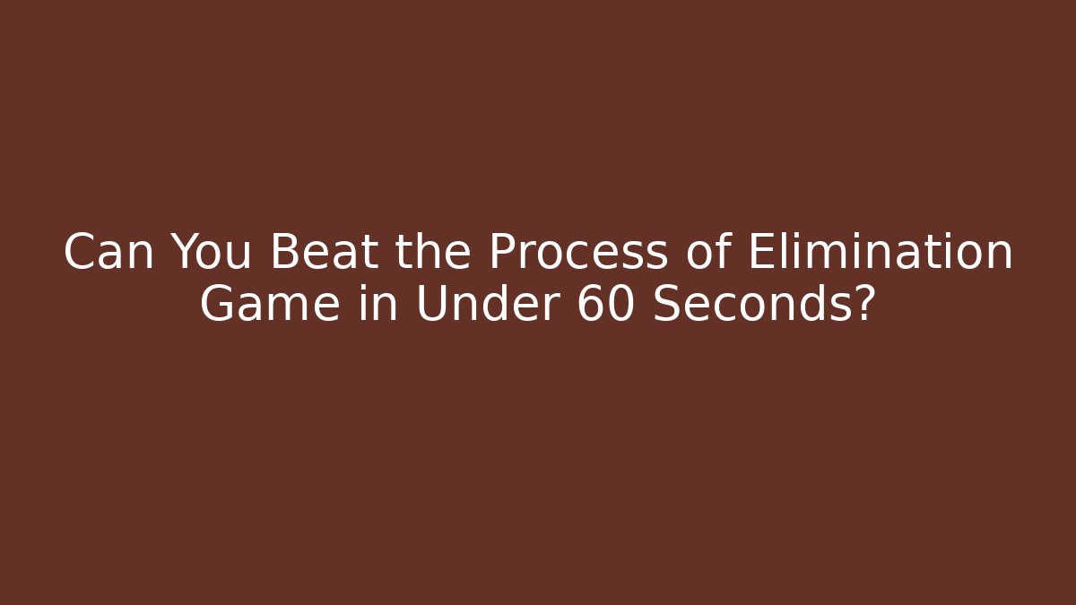 Can You Beat the Process of Elimination Game in Under 60 Seconds?