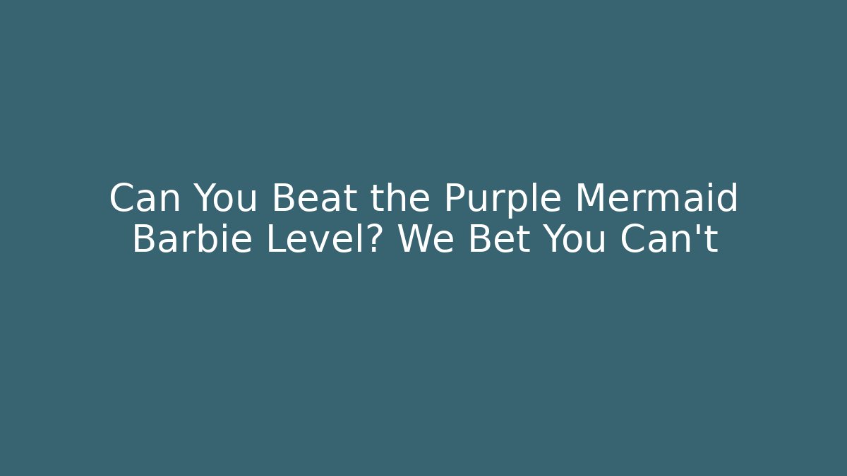 Can You Beat the Purple Mermaid Barbie Level? We Bet You Can’t