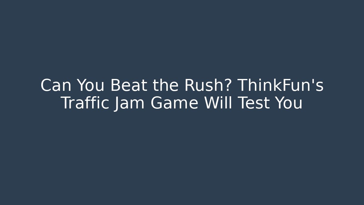Can You Beat the Rush? ThinkFun’s Traffic Jam Game Will Test You