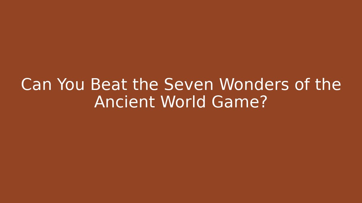 Can You Beat the Seven Wonders of the Ancient World Game?