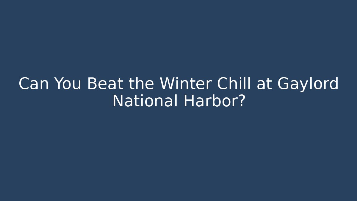 Can You Beat the Winter Chill at Gaylord National Harbor?