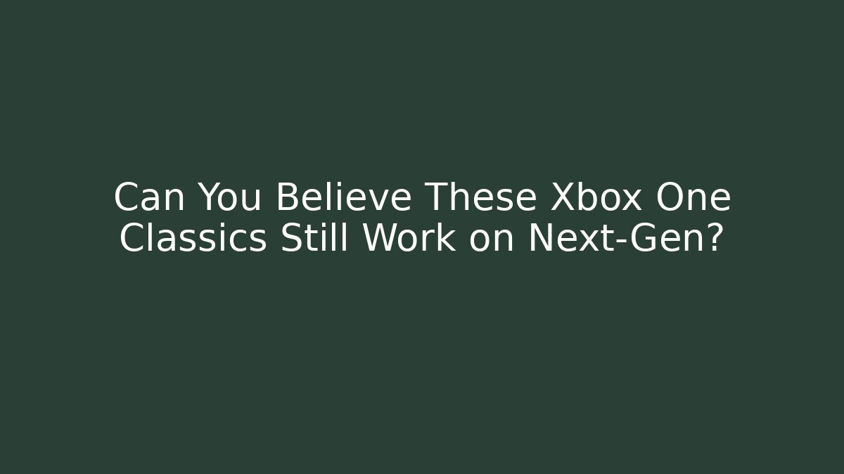 Can You Believe These Xbox One Classics Still Work on Next-Gen?