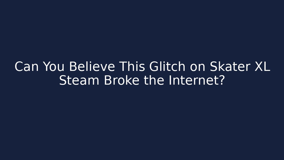 Can You Believe This Glitch on Skater XL Steam Broke the Internet?