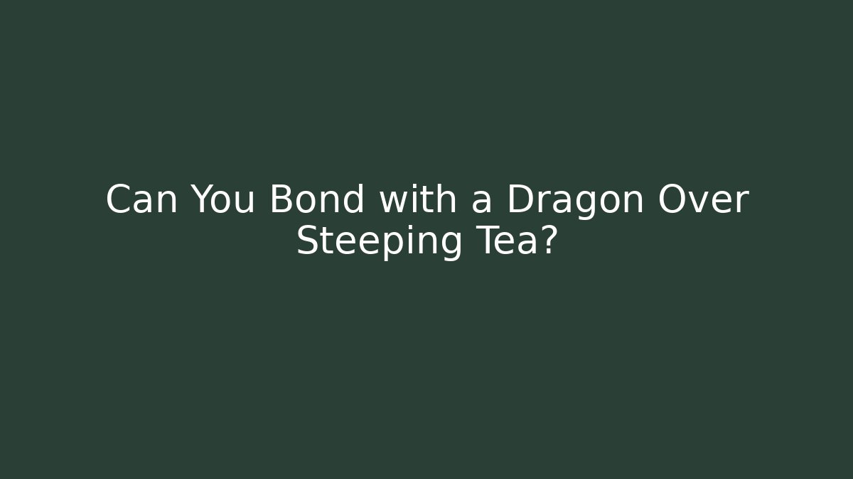Can You Bond with a Dragon Over Steeping Tea?