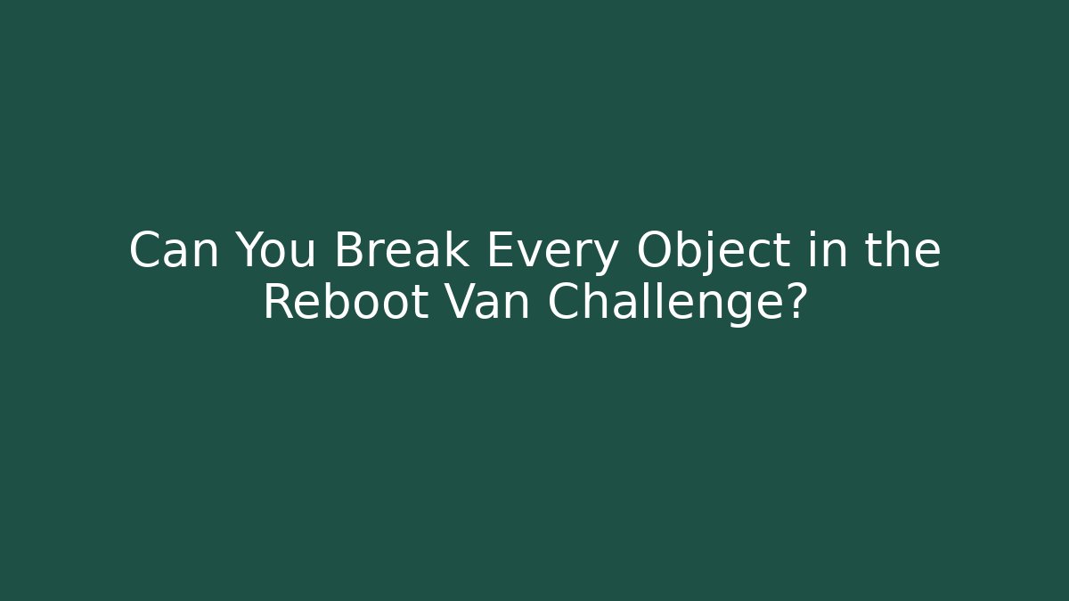 Can You Break Every Object in the Reboot Van Challenge?