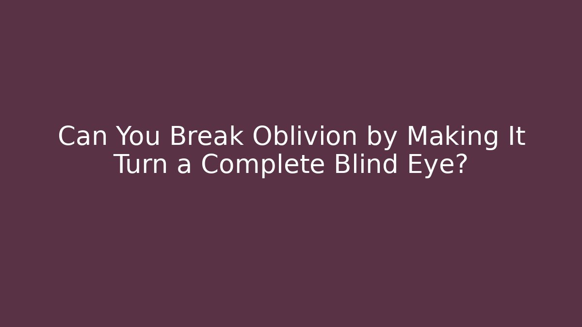 Can You Break Oblivion by Making It Turn a Complete Blind Eye?