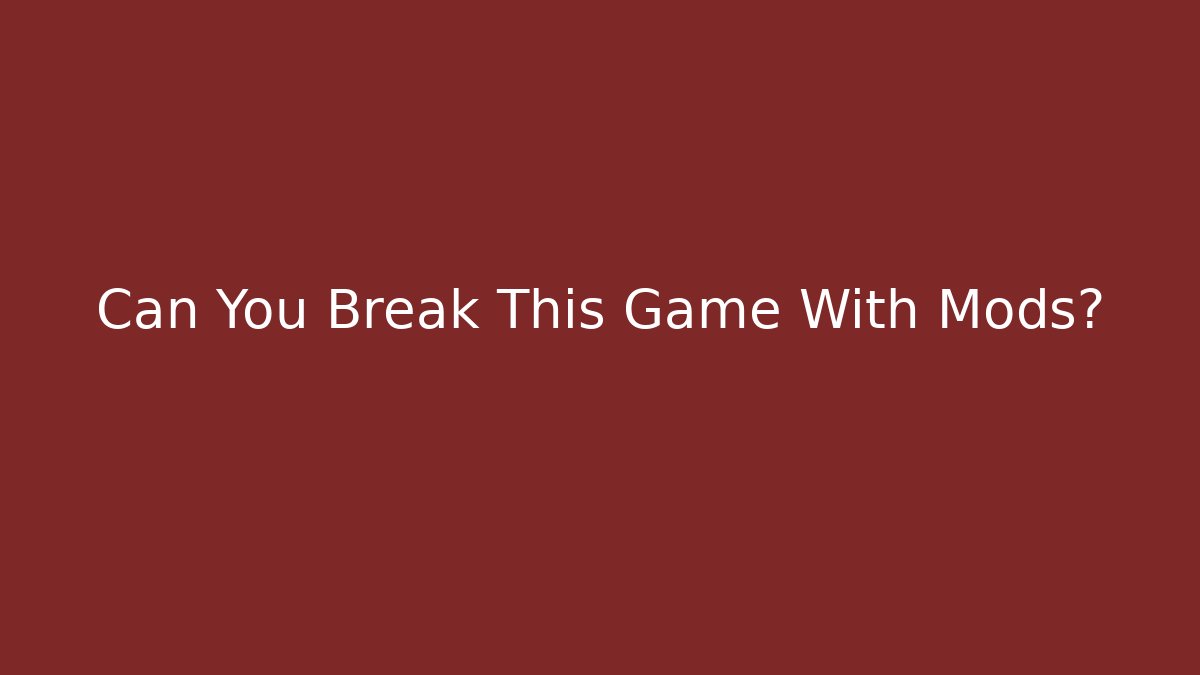 Can You Break This Game With Mods?