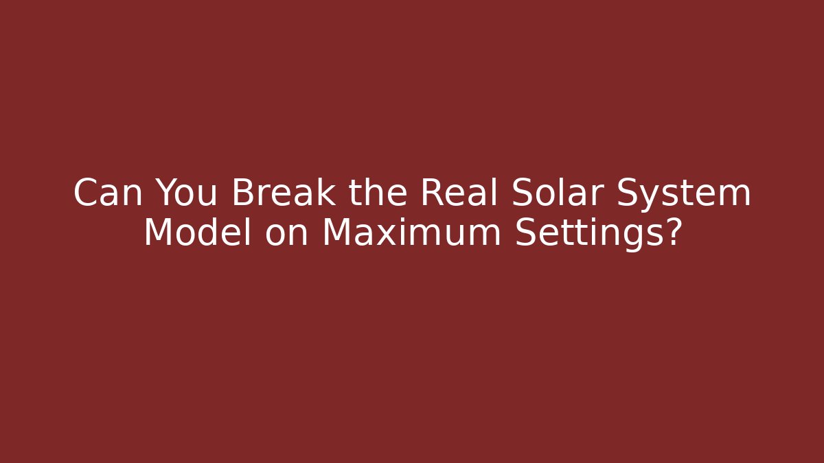 Can You Break the Real Solar System Model on Maximum Settings?