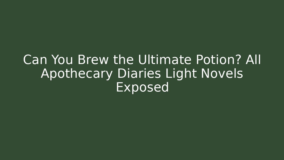 Can You Brew the Ultimate Potion? All Apothecary Diaries Light Novels Exposed
