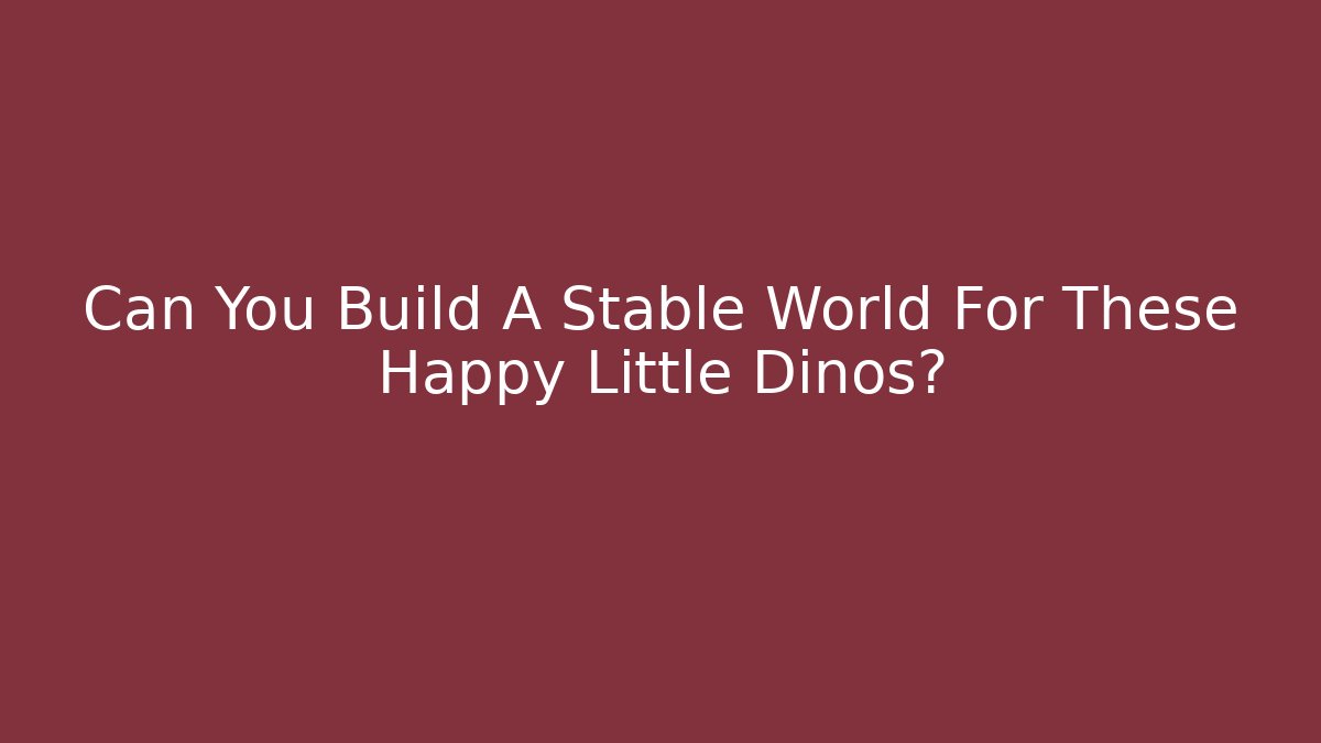 Can You Build A Stable World For These Happy Little Dinos?