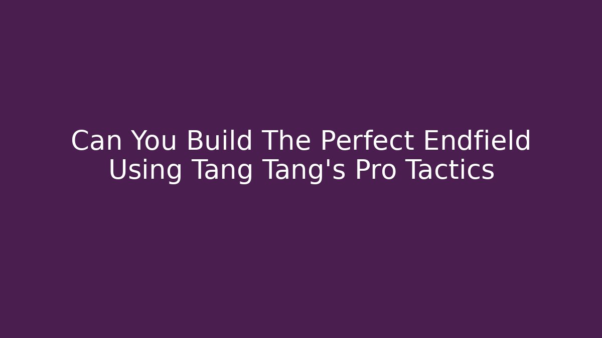 Can You Build The Perfect Endfield Using Tang Tang's Pro Tactics
