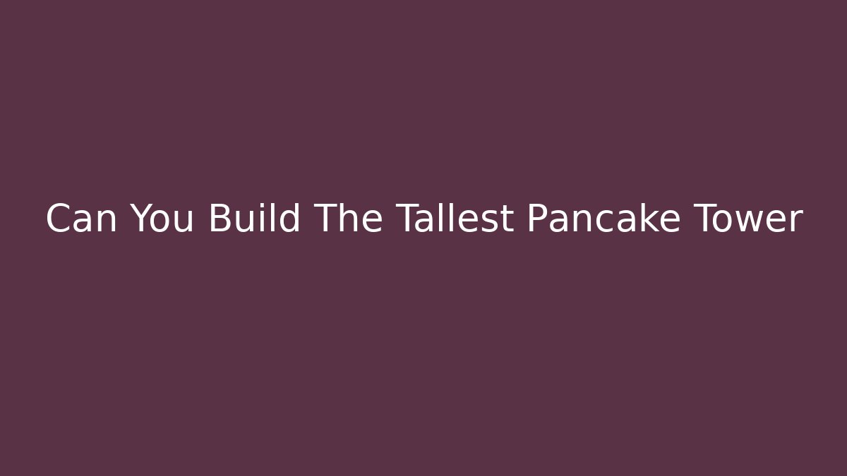Can You Build The Tallest Pancake Tower
