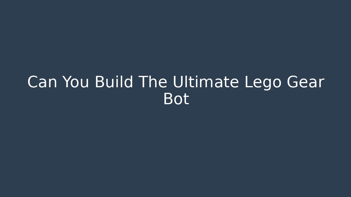 Can You Build The Ultimate Lego Gear Bot