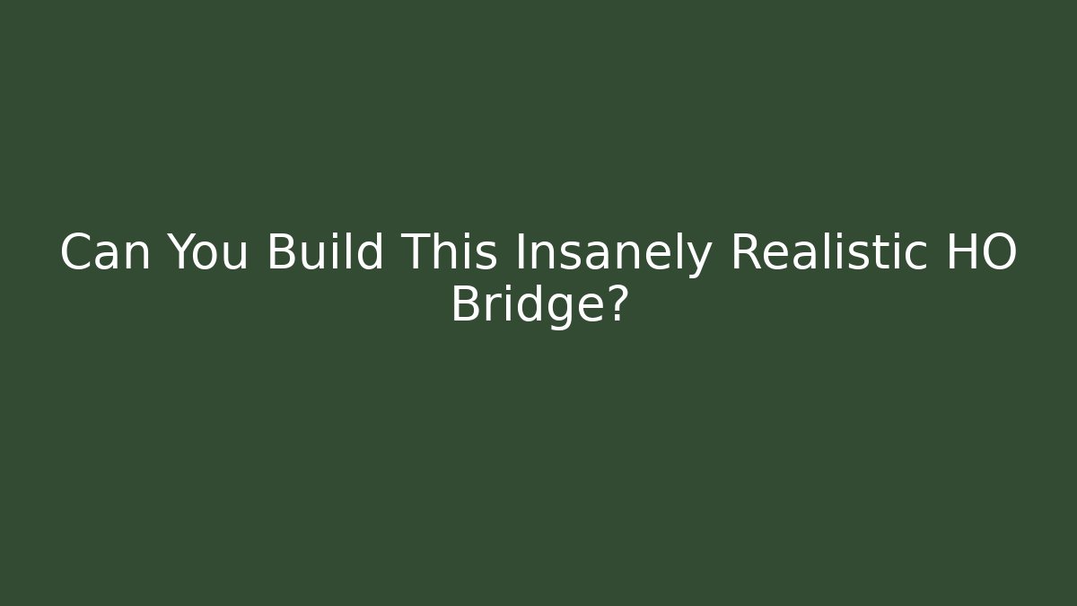 Can You Build This Insanely Realistic HO Bridge?
