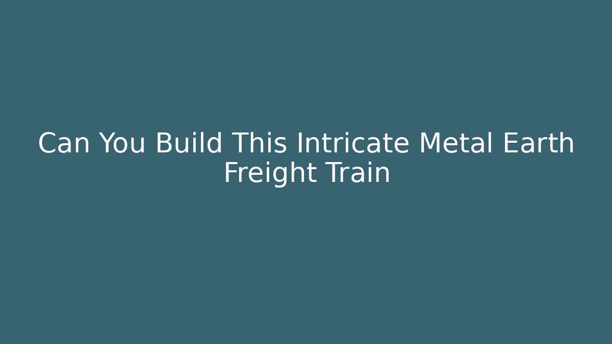 Can You Build This Intricate Metal Earth Freight Train