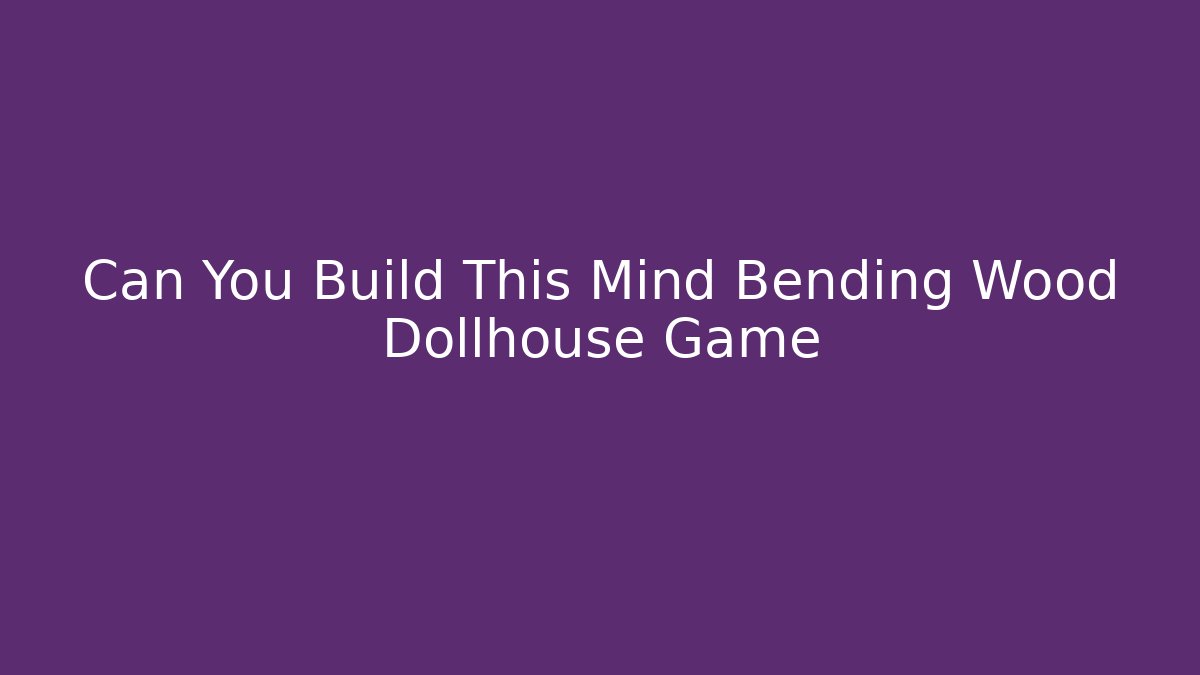 Can You Build This Mind Bending Wood Dollhouse Game