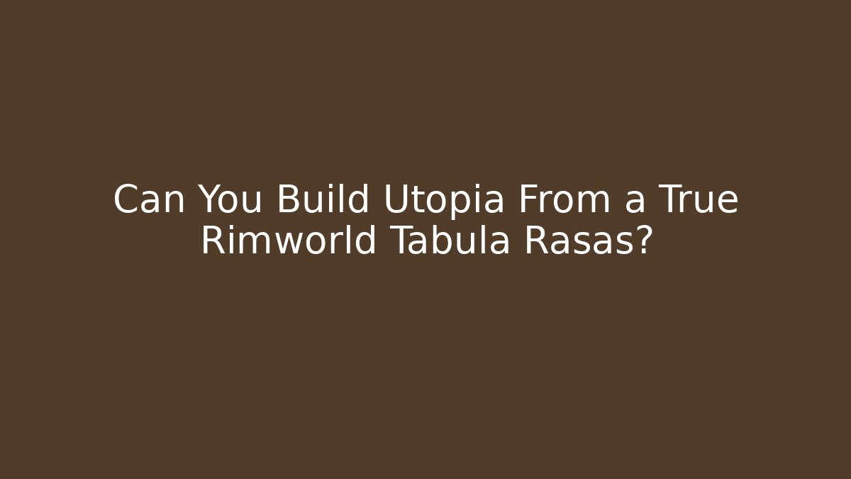Can You Build Utopia From a True Rimworld Tabula Rasas?