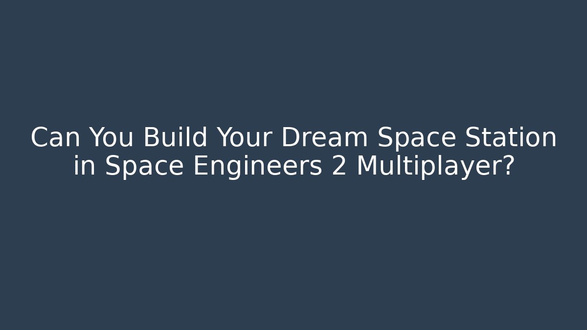 Can You Build Your Dream Space Station in Space Engineers 2 Multiplayer?